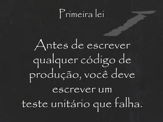 Primeira lei


  Antes de escrever
  qualquer código de
 produção, você deve
      escrever um
teste unitário que falha.
 