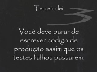 Terceira lei



  Você deve parar de
  escrever código de
produção assim que os
testes falhos passarem.
 