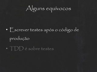 Alguns equívocos


• Escrever testes após o código de
 produção

• TDD é sobre testes
 
