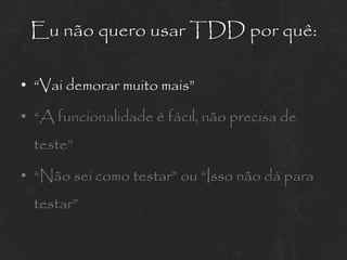 Eu não quero usar TDD por quê:

• “Vai demorar muito mais”

• “A funcionalidade é fácil, não precisa de
  teste”

• “Não sei como testar” ou “Isso não dá para
  testar”
 
