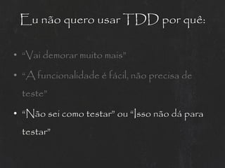 Eu não quero usar TDD por quê:

• “Vai demorar muito mais”

• “A funcionalidade é fácil, não precisa de
  teste”

• “Não sei como testar” ou “Isso não dá para
  testar”
 