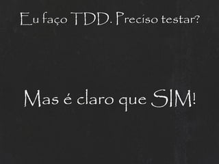 Eu faço TDD. Preciso testar?




Mas é claro que SIM!
 