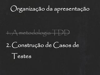 Organização da apresentação


1. A metodologia TDD

2. Construção de Casos de
 Testes
 