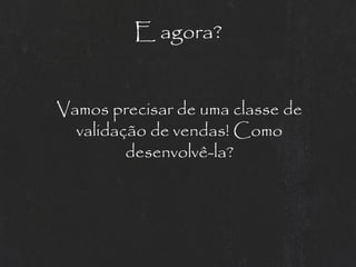 E agora?


Vamos precisar de uma classe de
  validação de vendas! Como
         desenvolvê-la?
 