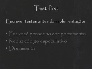 Test-first

Escrever testes antes da implementação:

• Faz você pensar no comportamento
• Reduz código especulativo
• Documenta
 