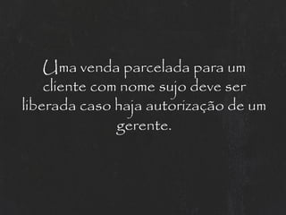 Uma venda parcelada para um
    cliente com nome sujo deve ser
liberada caso haja autorização de um
               gerente.
 