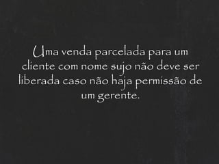 Uma venda parcelada para um
 cliente com nome sujo não deve ser
liberada caso não haja permissão de
             um gerente.
 