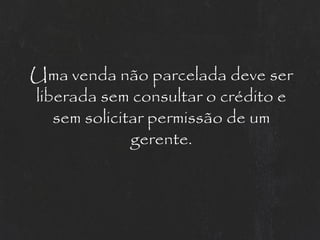 Uma venda não parcelada deve ser
liberada sem consultar o crédito e
   sem solicitar permissão de um
              gerente.
 