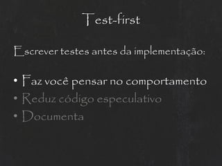 Test-first

Escrever testes antes da implementação:

• Faz você pensar no comportamento
• Reduz código especulativo
• Documenta
 