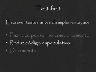 Test-first

Escrever testes antes da implementação:

• Faz você pensar no comportamento
• Reduz código especulativo
• Documenta
 