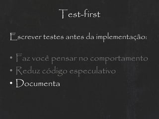 Test-first

Escrever testes antes da implementação:

• Faz você pensar no comportamento
• Reduz código especulativo
• Documenta
 