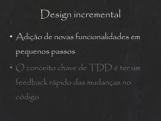 Design incremental

• Adição de novas funcionalidades em
 pequenos passos

• O conceito chave de TDD é ter um
 feedback rápido das mudanças no
 código
 