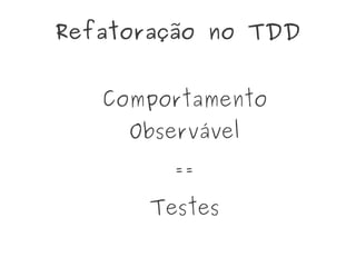 Refatoração no TDD
Comportamento
Observável
==
Testes
 