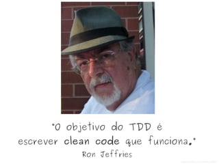 “O objetivo do TDD é
escrever clean code que funciona.”
Ron Jeffries
https://twitter.com/RonJeffries
 
