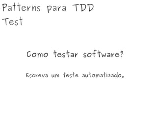 Patterns para TDD
Test
Como testar software?
Escreva um teste automatizado.
 