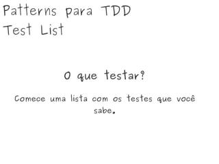 Patterns para TDD
Test List
O que testar?
Comece uma lista com os testes que você
sabe.
 