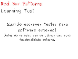 Red Bar Patterns
Learning Test
Quando escrever testes para
software externo?
Antes da primeira vez de utilizar uma nova
funcionalidade externa.
 