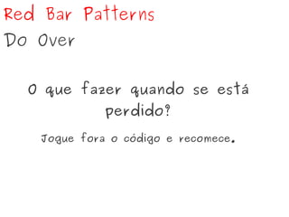 Red Bar Patterns
Do Over
O que fazer quando se está
perdido?
Jogue fora o código e recomece.
 
