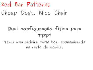 Red Bar Patterns
Cheap Desk, Nice Chair
Qual configuração física para
TDD?
Tenha uma cadeira muito boa, economizando
no resto da mobília.
 