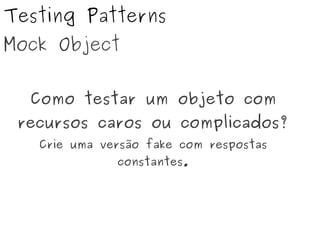 Testing Patterns
Mock Object
Como testar um objeto com
recursos caros ou complicados?
Crie uma versão fake com respostas
constantes.
 