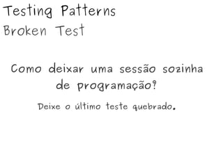 Testing Patterns
Broken Test
Como deixar uma sessão sozinha
de programação?
Deixe o último teste quebrado.
 