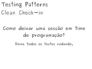 Testing Patterns
Clean Check-in
Como deixar uma sessão em time
de programação?
Deixe todos os testes rodando.
 