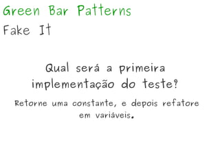 Green Bar Patterns
Fake It
Qual será a primeira
implementação do teste?
Retorne uma constante, e depois refatore
em variáveis.
 