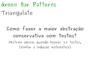 Green Bar Patterns
Triangulate
Como fazer a maior abstração
conservativa com testes?
Abstraia apenas quando houver 2+ testes.
(Similar à indução matemática)
 
