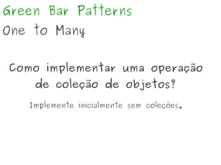 Green Bar Patterns
One to Many
Como implementar uma operação
de coleção de objetos?
Implemente inicialmente sem coleções.
 