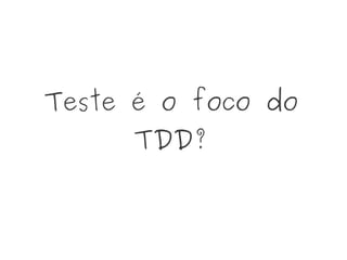 Teste é o foco do
TDD?
 