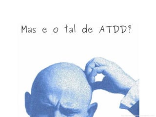 Mas e o tal de ATDD?
http://greatmiddleway.wordpress.com
 