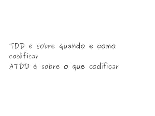 TDD é sobre quando e como
codificar
ATDD é sobre o que codificar
 