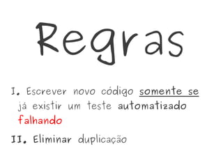 Regras
I. Escrever novo código somente se
já existir um teste automatizado
falhando
II. Eliminar duplicação
 