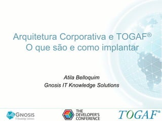 Arquitetura Corporativa e TOGAF®
O que são e como implantar
Atila Belloquim
Gnosis IT Knowledge Solutions
 