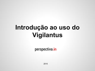 Introdução ao uso do
Vigilantus
2015
 