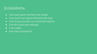 Ecossistema
● Vuex para gerenciamento de estado.
● Vue-router para gerenciamento de rotas
● Vue-Cli para auxiliar na criação de projetos
● Vue dev tools para debugar
● Vue-Loader
● Vue-class-component
 