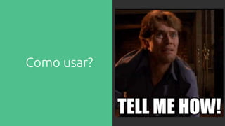 Como usar?
 