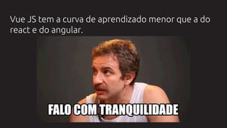 Vue JS tem a curva de aprendizado menor que a do
react e do angular.
 