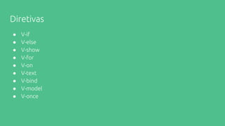 Diretivas
● V-if
● V-else
● V-show
● V-for
● V-on
● V-text
● V-bind
● V-model
● V-once
 