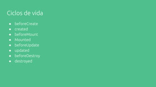 Ciclos de vida
● beforeCreate
● created
● beforeMount
● Mounted
● beforeUpdate
● updated
● beforeDestroy
● destroyed
 