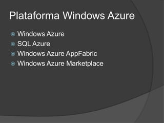 Plataforma Windows Azure
 Windows Azure
 SQL Azure
 Windows Azure AppFabric
 Windows Azure Marketplace
 