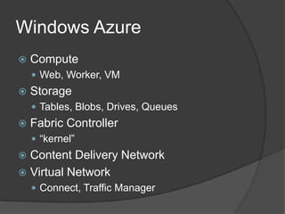 Windows Azure
   Compute
     Web, Worker, VM
   Storage
     Tables, Blobs, Drives, Queues
   Fabric Controller
     “kernel”
 Content Delivery Network
 Virtual Network
     Connect, Traffic Manager
 