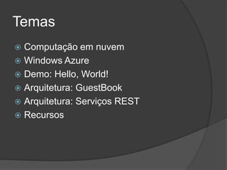 Temas
 Computação em nuvem
 Windows Azure
 Demo: Hello, World!
 Arquitetura: GuestBook
 Arquitetura: Serviços REST
 Recursos
 