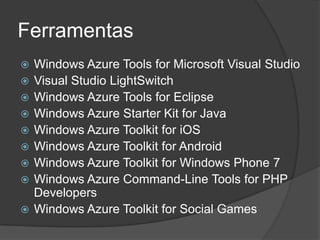 Ferramentas
   Windows Azure Tools for Microsoft Visual Studio
   Visual Studio LightSwitch
   Windows Azure Tools for Eclipse
   Windows Azure Starter Kit for Java
   Windows Azure Toolkit for iOS
   Windows Azure Toolkit for Android
   Windows Azure Toolkit for Windows Phone 7
   Windows Azure Command-Line Tools for PHP
    Developers
   Windows Azure Toolkit for Social Games
 