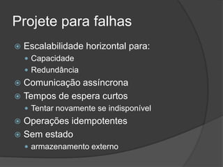 Projete para falhas
   Escalabilidade horizontal para:
     Capacidade
     Redundância
 Comunicação assíncrona
 Tempos de espera curtos
     Tentar novamente se indisponível
 Operações idempotentes
 Sem estado
     armazenamento externo
 