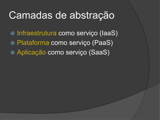 Camadas de abstração
 Infraestrutura como serviço (IaaS)
 Plataforma como serviço (PaaS)
 Aplicação como serviço (SaaS)
 