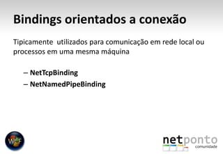 Bindings orientados a conexãoTipicamente  utilizados para comunicação em rede local ou processos em uma mesma máquinaNetTcpBindingNetNamedPipeBinding