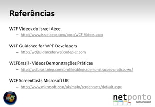 ReferênciasWCF Vídeos do Israel Aécehttp://www.israelaece.com/post/WCF-Videos.aspxWCF Guidance for WPF Developershttp://wcfguidanceforwpf.codeplex.comWCFBrasil- Videos DemonstraçõesPráticashttp://wcfbrasil.ning.com/profiles/blogs/demonstracoes-praticas-wcfWCF ScreenCasts Microsoft UKhttp://www.microsoft.com/uk/msdn/screencasts/default.aspx