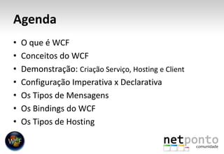 AgendaO que é WCFConceitos do WCFDemonstração: Criação Serviço, Hosting e ClientConfiguração Imperativa x DeclarativaOs Tipos de MensagensOs Bindings do WCFOs Tipos de Hosting