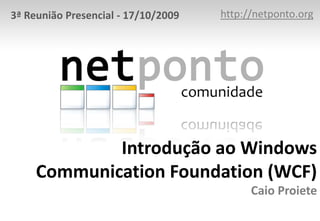 http://netponto.org 3ª Reunião Presencial - 17/10/2009 Introdução ao Windows Communication Foundation (WCF)Caio Proiete 